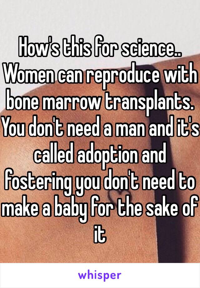 How's this for science.. Women can reproduce with bone marrow transplants. You don't need a man and it's called adoption and fostering you don't need to make a baby for the sake of it