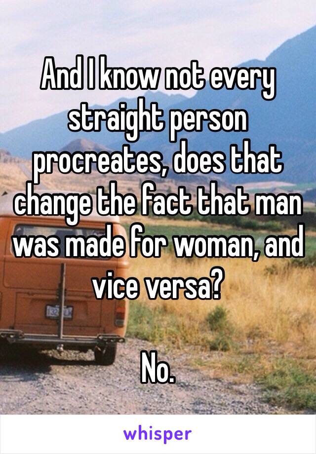 And I know not every straight person procreates, does that change the fact that man was made for woman, and vice versa?

No.