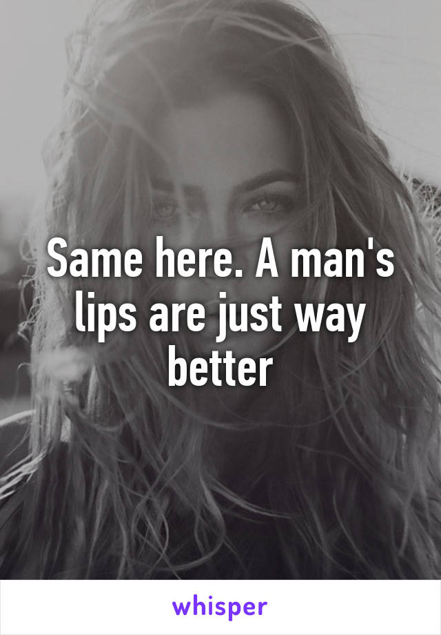 Same here. A man's lips are just way better