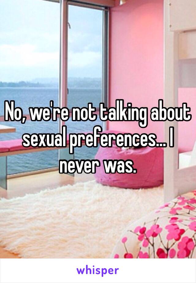 No, we're not talking about sexual preferences... I never was.