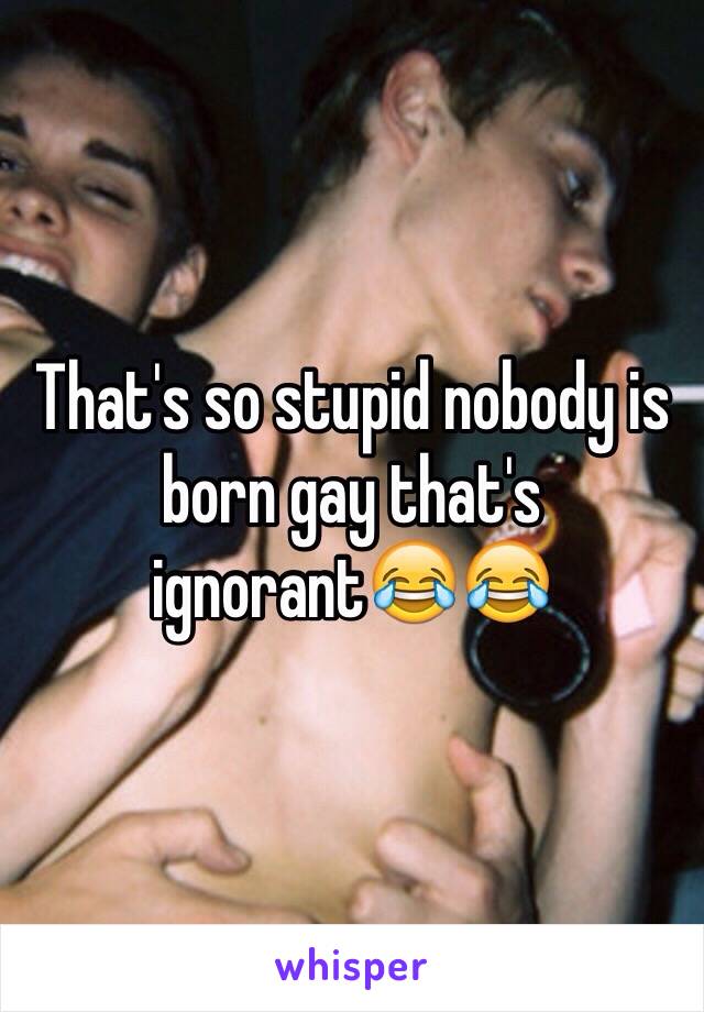 That's so stupid nobody is born gay that's ignorant😂😂