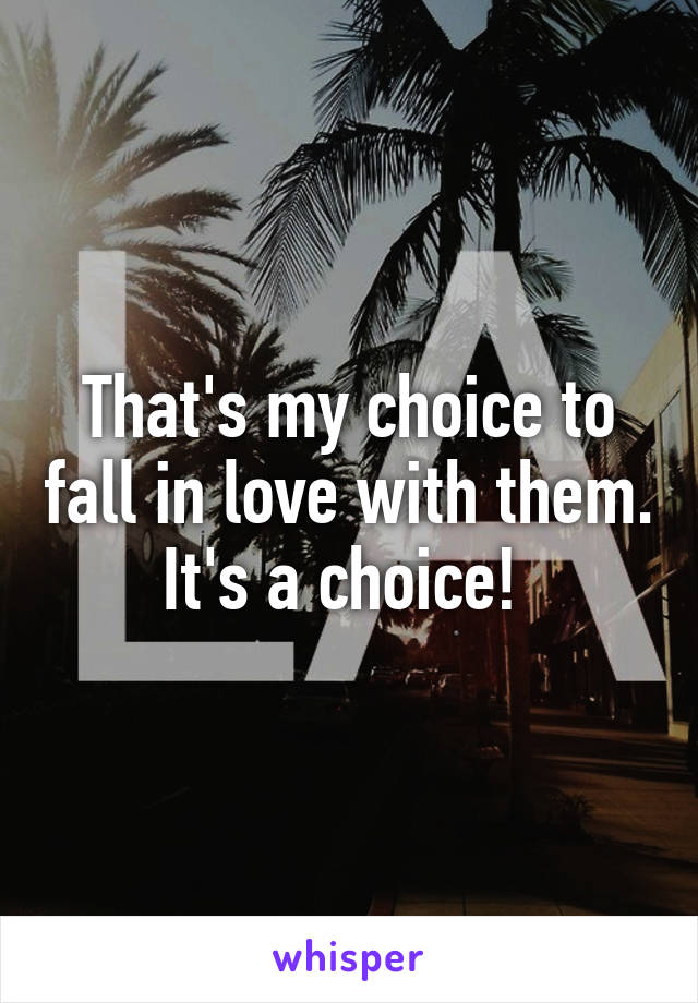 That's my choice to fall in love with them. It's a choice! 