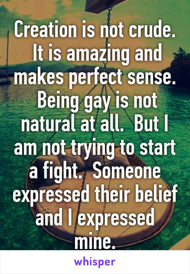 Creation is not crude.  It is amazing and makes perfect sense.  Being gay is not natural at all.  But I am not trying to start a fight.  Someone expressed their belief and I expressed mine.