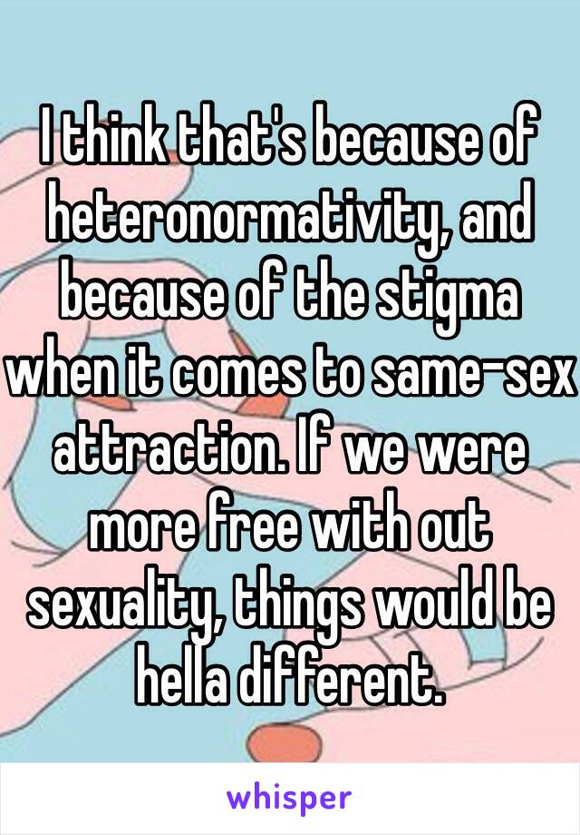 I think that's because of heteronormativity, and because of the stigma when it comes to same-sex attraction. If we were more free with out sexuality, things would be hella different.