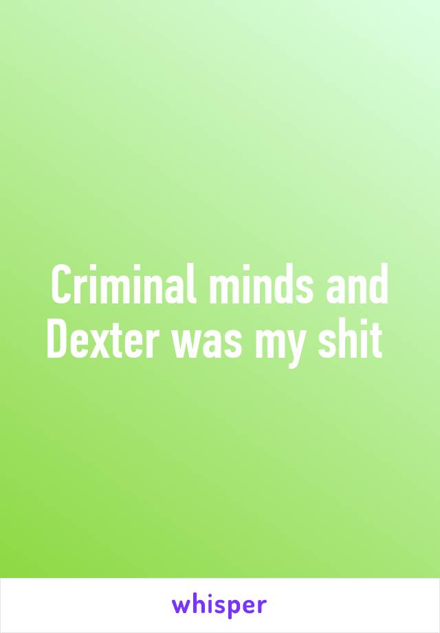 Criminal minds and Dexter was my shit 