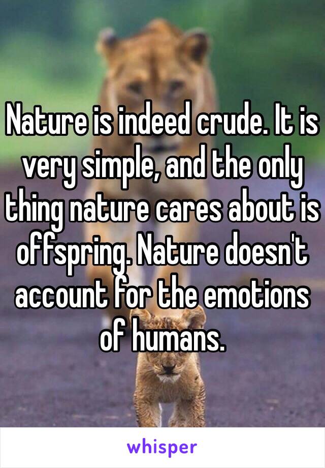 Nature is indeed crude. It is very simple, and the only thing nature cares about is offspring. Nature doesn't account for the emotions of humans.