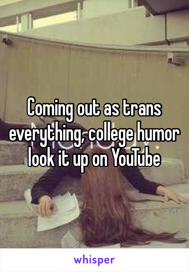 Coming out as trans everything, college humor look it up on YouTube