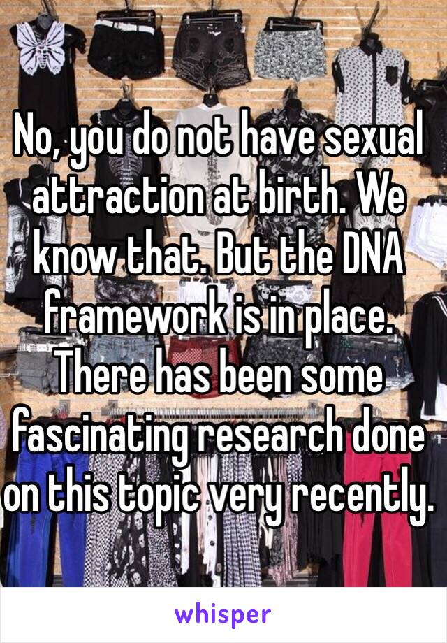 No, you do not have sexual attraction at birth. We know that. But the DNA framework is in place. There has been some fascinating research done on this topic very recently.