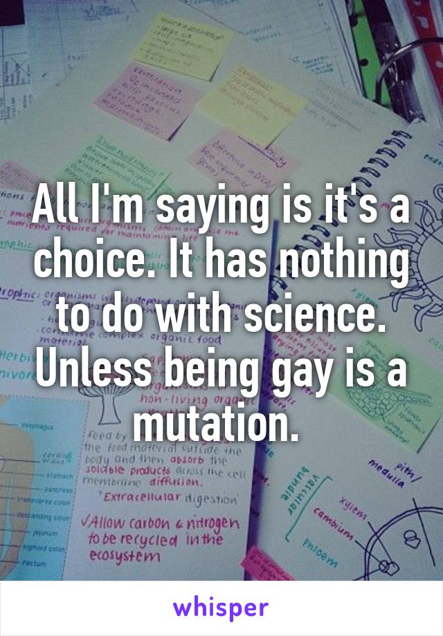 All I'm saying is it's a choice. It has nothing to do with science. Unless being gay is a mutation. 