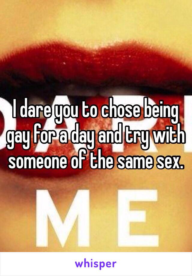 I dare you to chose being gay for a day and try with someone of the same sex. 