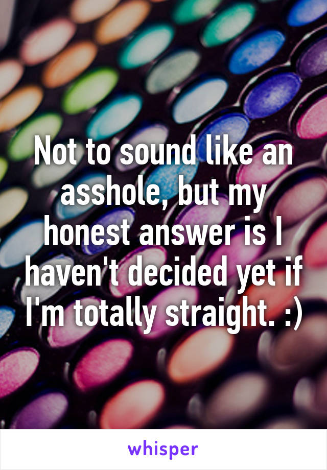 Not to sound like an asshole, but my honest answer is I haven't decided yet if I'm totally straight. :)