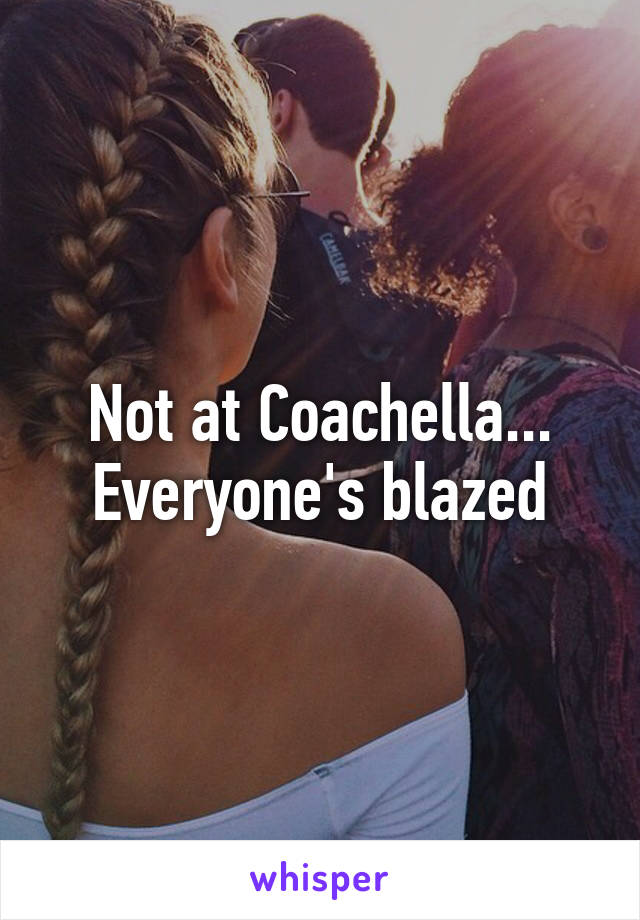 Not at Coachella...
Everyone's blazed