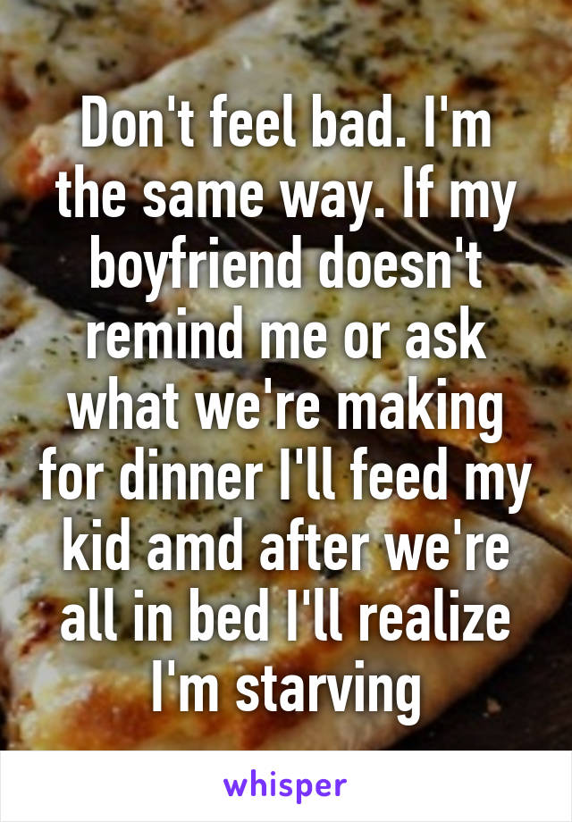 Don't feel bad. I'm the same way. If my boyfriend doesn't remind me or ask what we're making for dinner I'll feed my kid amd after we're all in bed I'll realize I'm starving