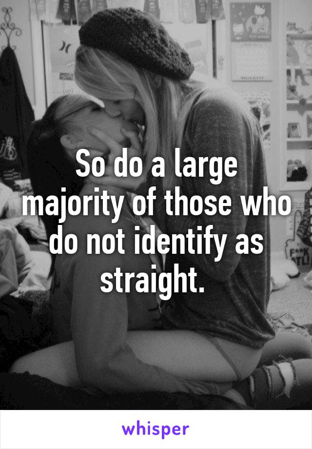 So do a large majority of those who do not identify as straight. 