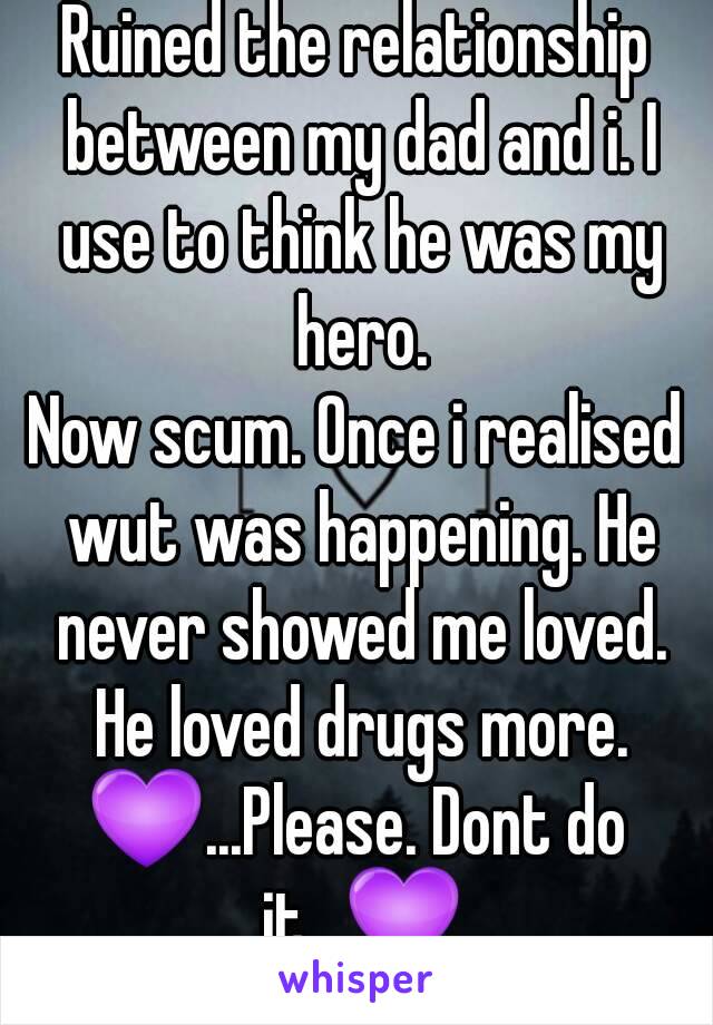 Ruined the relationship between my dad and i. I use to think he was my hero.
Now scum. Once i realised wut was happening. He never showed me loved. He loved drugs more.
💜...Please. Dont do it...💜