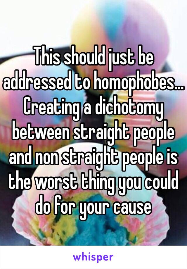 This should just be addressed to homophobes... 
Creating a dichotomy between straight people and non straight people is the worst thing you could do for your cause