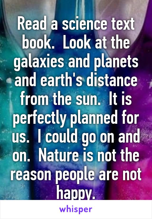 Read a science text book.  Look at the galaxies and planets and earth's distance from the sun.  It is perfectly planned for us.  I could go on and on.  Nature is not the reason people are not happy.