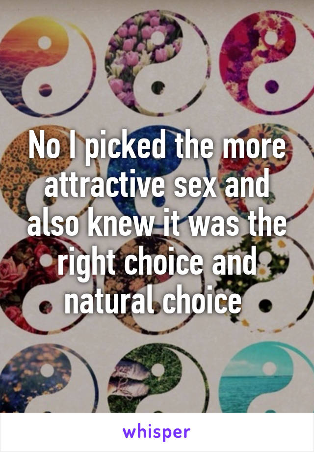 No I picked the more attractive sex and also knew it was the right choice and natural choice 