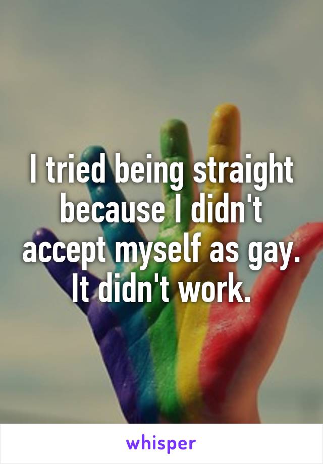 I tried being straight because I didn't accept myself as gay. It didn't work.