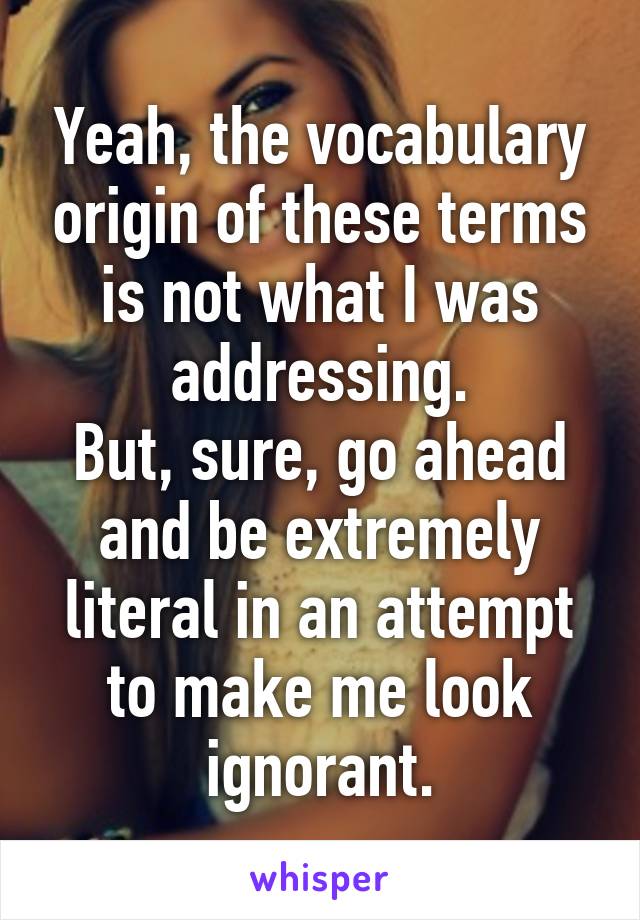 Yeah, the vocabulary origin of these terms is not what I was addressing.
But, sure, go ahead and be extremely literal in an attempt to make me look ignorant.