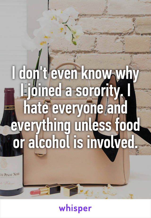 I don't even know why I joined a sorority. I hate everyone and everything unless food or alcohol is involved.