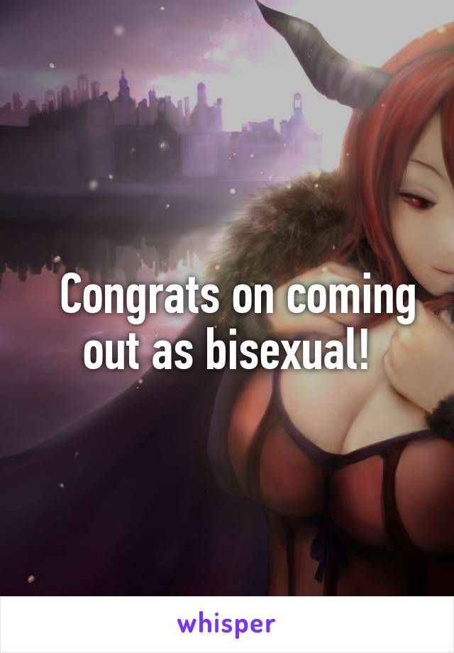   Congrats on coming out as bisexual!