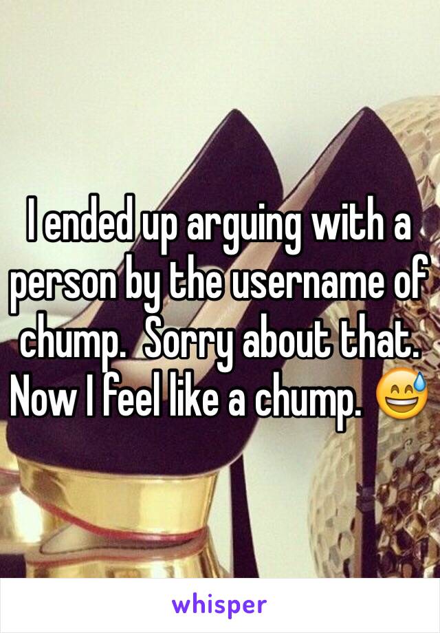 I ended up arguing with a person by the username of chump.  Sorry about that.  Now I feel like a chump. 😅