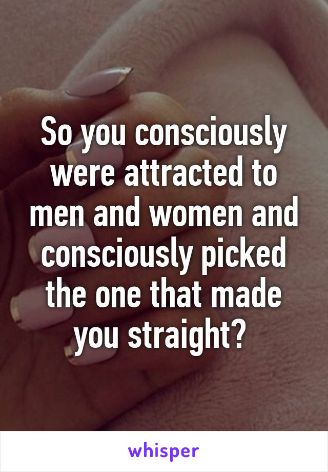 So you consciously were attracted to men and women and consciously picked the one that made you straight? 