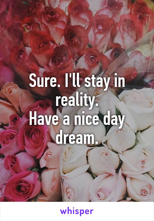 Sure. I'll stay in reality.
Have a nice day dream.