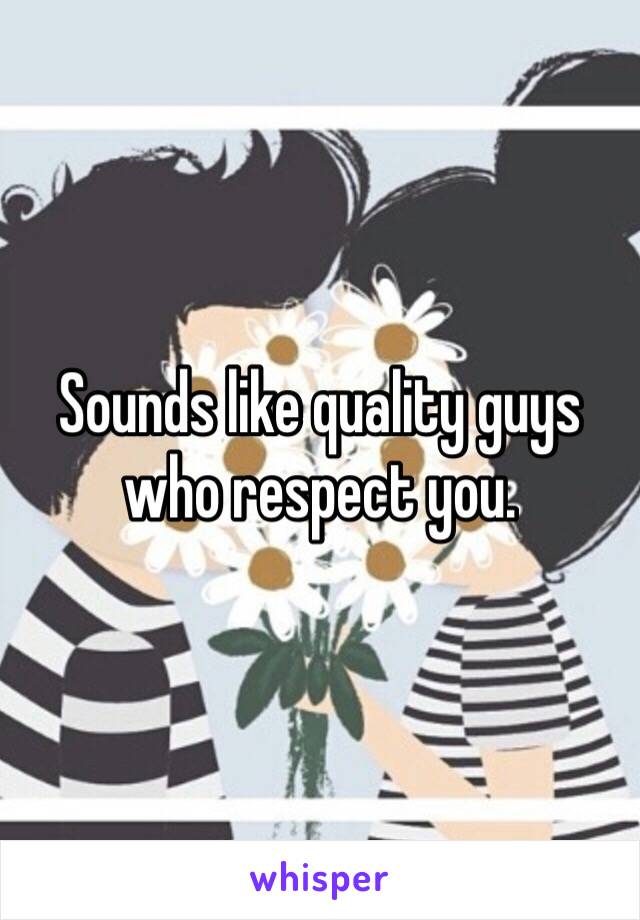 Sounds like quality guys who respect you.