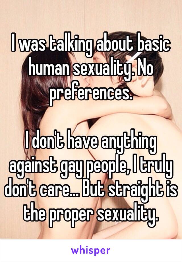 I was talking about basic human sexuality. No preferences.

I don't have anything against gay people, I truly don't care... But straight is the proper sexuality.