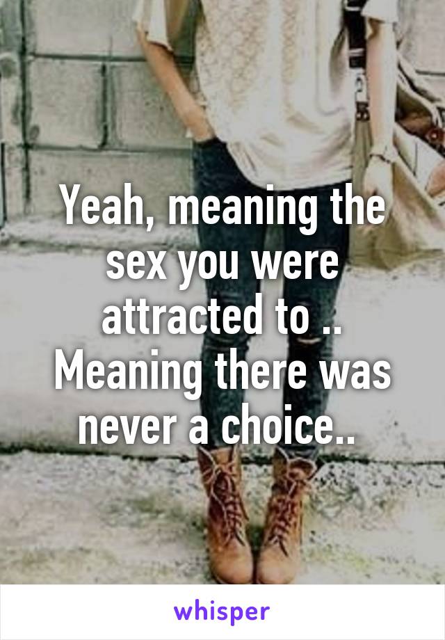 Yeah, meaning the sex you were attracted to .. Meaning there was never a choice.. 