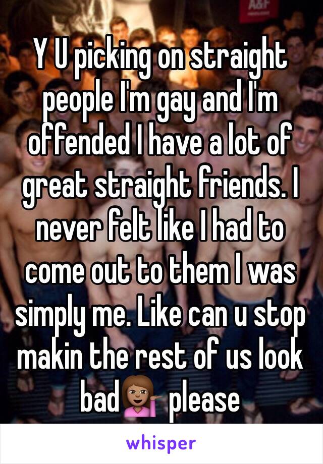 Y U picking on straight people I'm gay and I'm offended I have a lot of great straight friends. I never felt like I had to come out to them I was simply me. Like can u stop makin the rest of us look bad💁🏽 please 