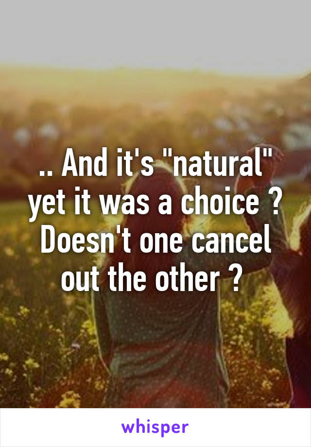 .. And it's "natural" yet it was a choice ? Doesn't one cancel out the other ? 