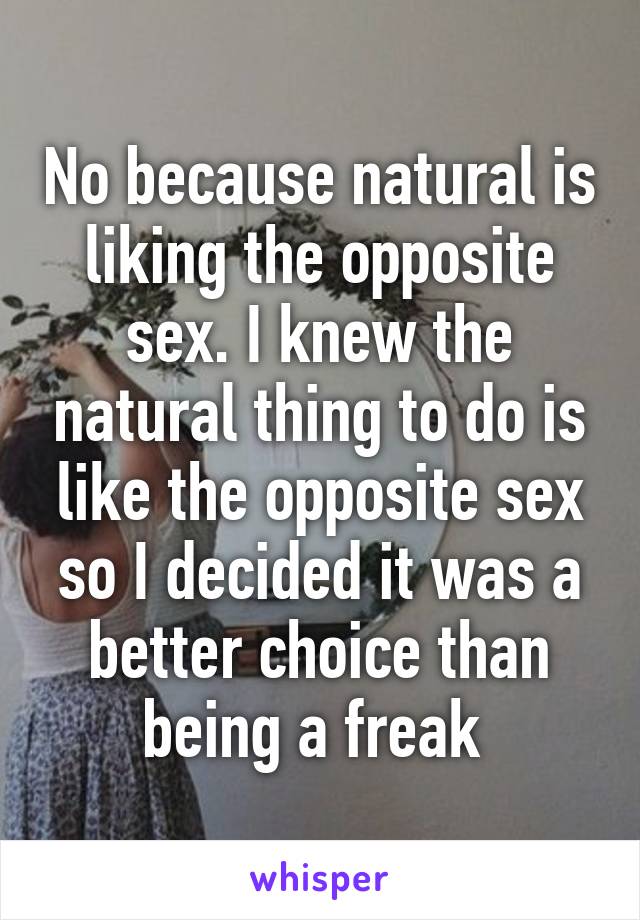 No because natural is liking the opposite sex. I knew the natural thing to do is like the opposite sex so I decided it was a better choice than being a freak 