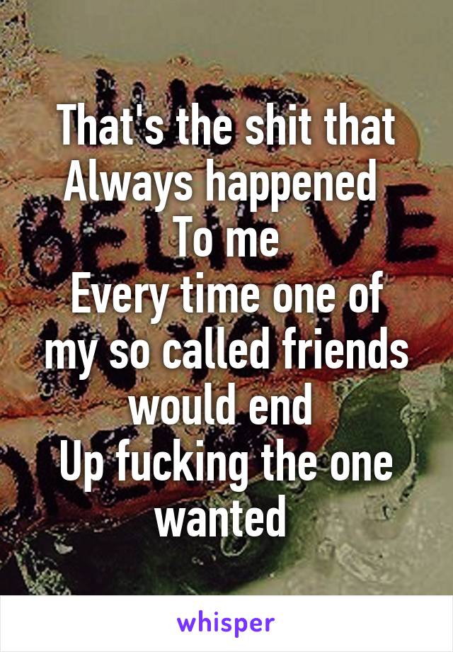 That's the shit that
Always happened 
To me
Every time one of my so called friends would end 
Up fucking the one wanted 