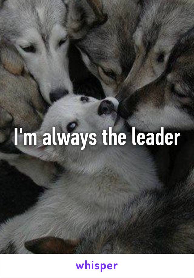 I'm always the leader
