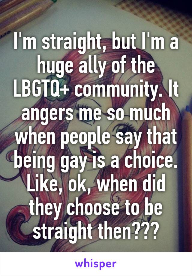 I'm straight, but I'm a huge ally of the LBGTQ+ community. It angers me so much when people say that being gay is a choice. Like, ok, when did they choose to be straight then???