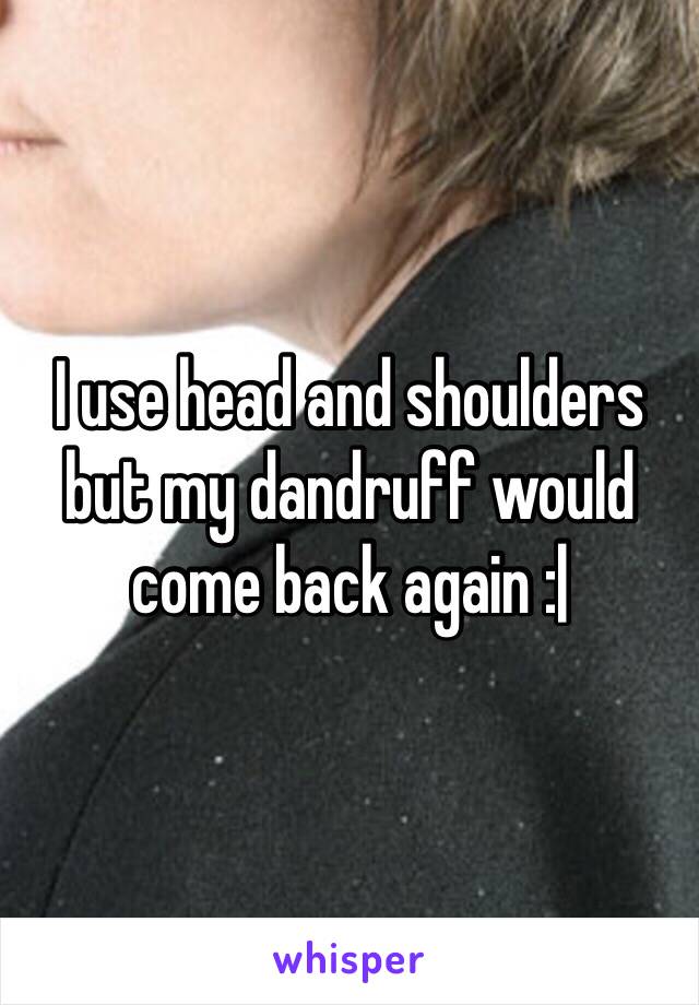 I use head and shoulders but my dandruff would come back again :|