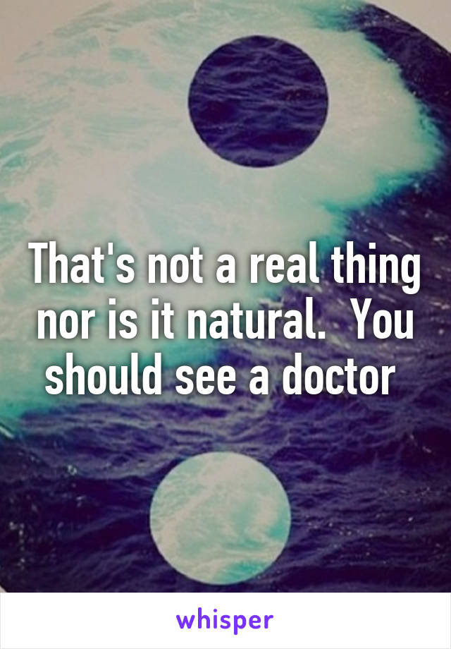 That's not a real thing nor is it natural.  You should see a doctor 