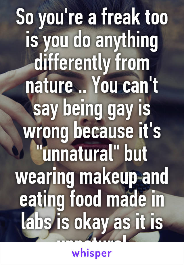 So you're a freak too is you do anything differently from nature .. You can't say being gay is wrong because it's "unnatural" but wearing makeup and eating food made in labs is okay as it is unnatural