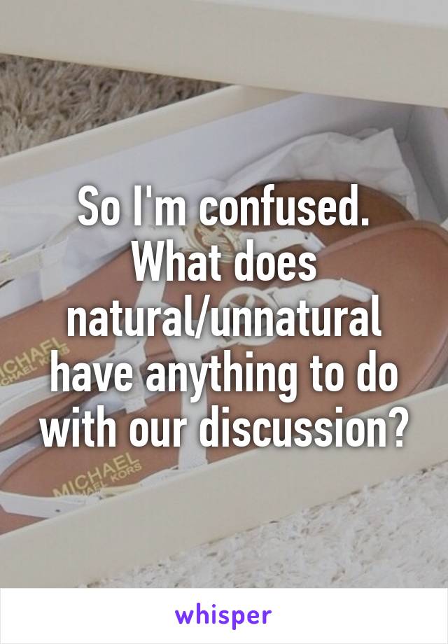 So I'm confused.
What does natural/unnatural have anything to do with our discussion?