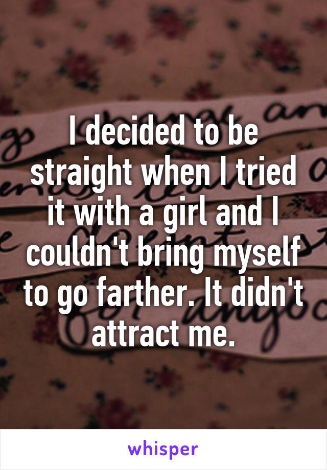 I decided to be straight when I tried it with a girl and I couldn't bring myself to go farther. It didn't attract me.