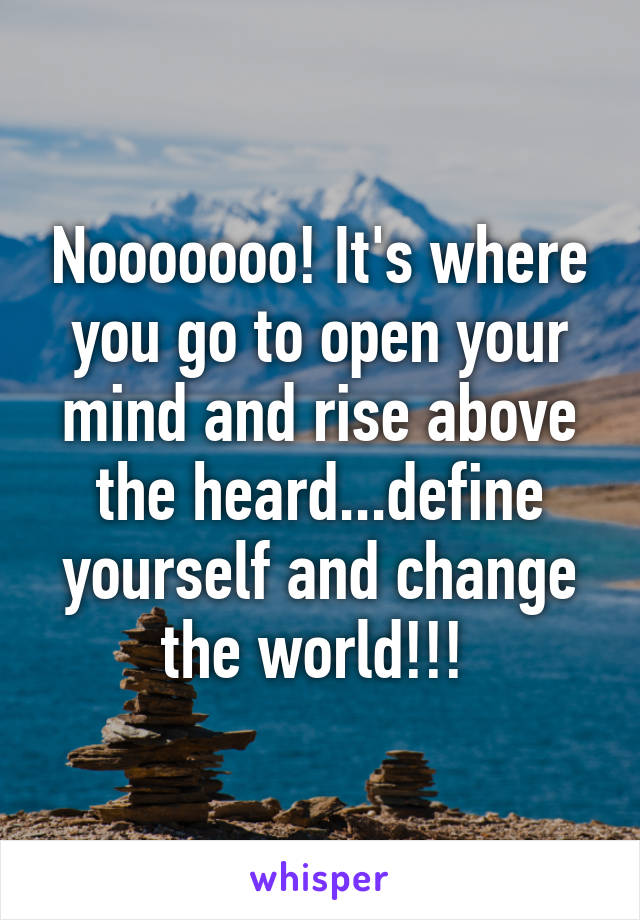 Nooooooo! It's where you go to open your mind and rise above the heard...define yourself and change the world!!! 
