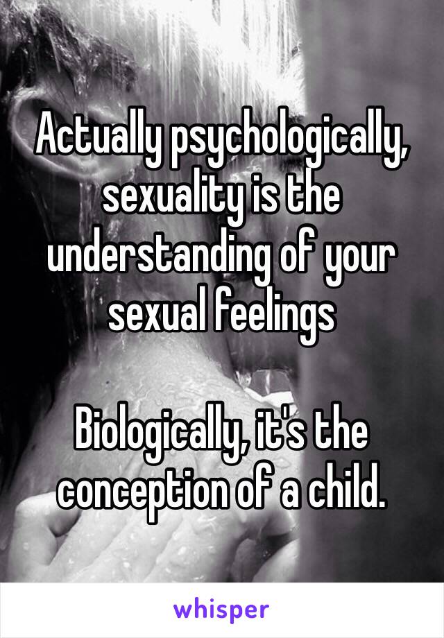 Actually psychologically, sexuality is the understanding of your sexual feelings

Biologically, it's the conception of a child.