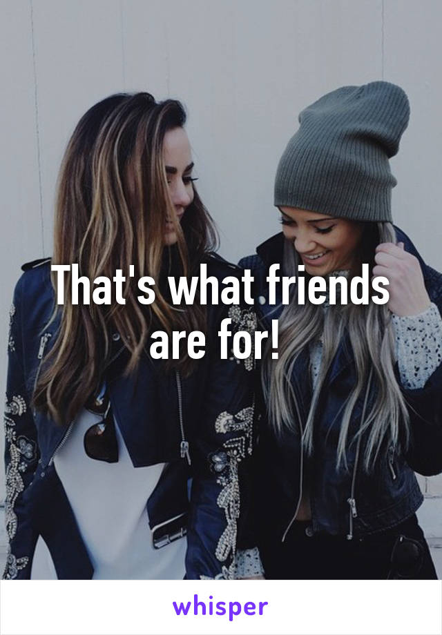 That's what friends are for! 