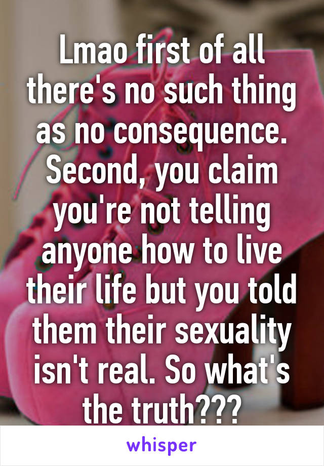 Lmao first of all there's no such thing as no consequence. Second, you claim you're not telling anyone how to live their life but you told them their sexuality isn't real. So what's the truth???