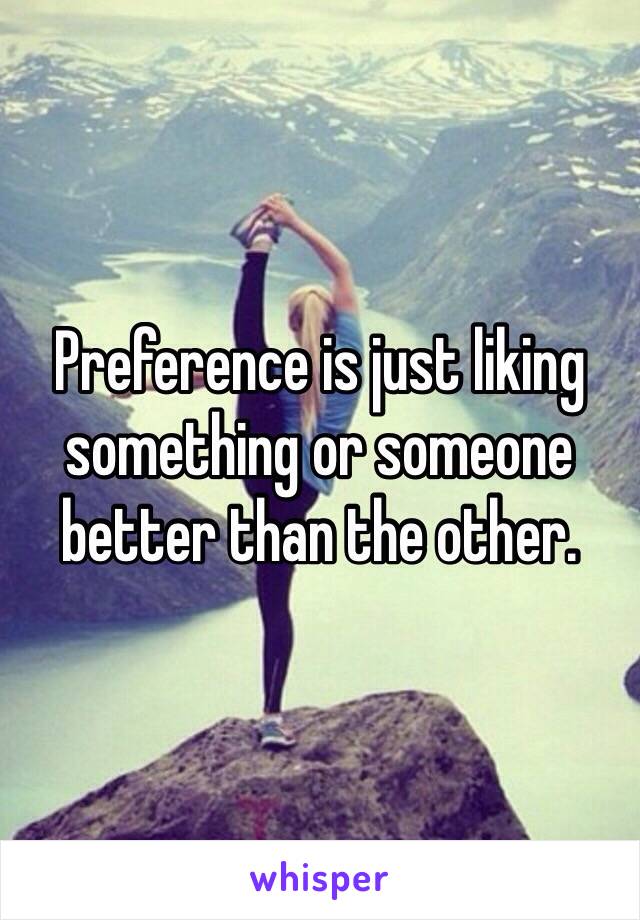 Preference is just liking something or someone better than the other.