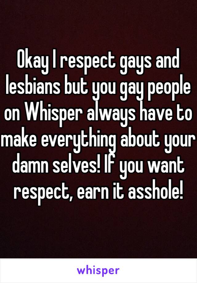 Okay I respect gays and lesbians but you gay people on Whisper always have to make everything about your damn selves! If you want respect, earn it asshole! 