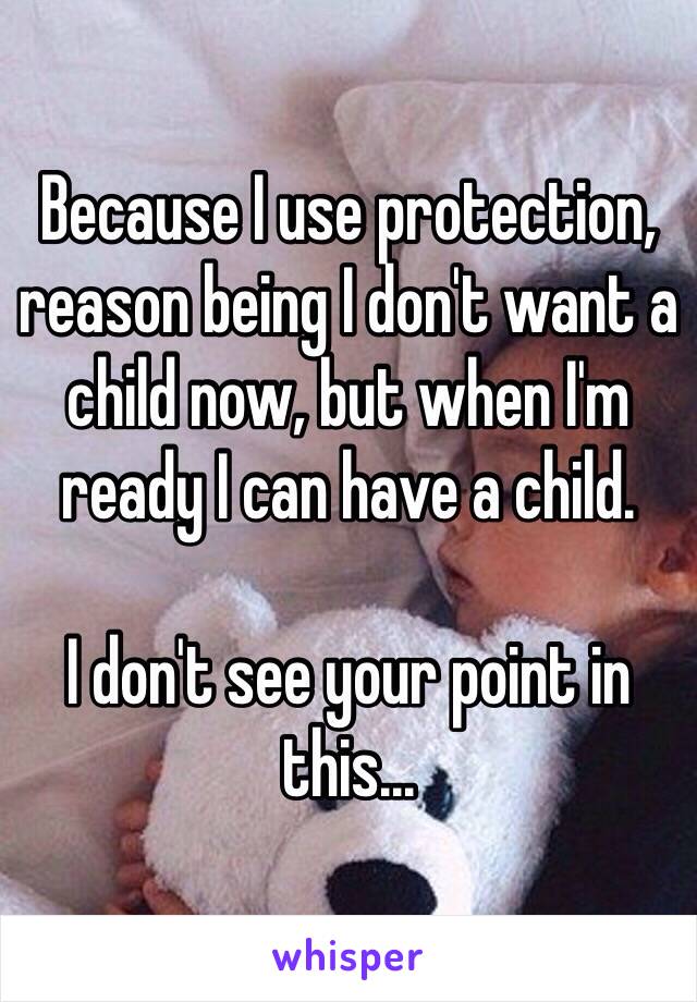 Because I use protection, reason being I don't want a child now, but when I'm ready I can have a child.

I don't see your point in this...